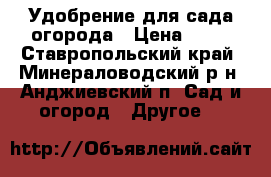 Удобрение для сада огорода › Цена ­ 50 - Ставропольский край, Минераловодский р-н, Анджиевский п. Сад и огород » Другое   